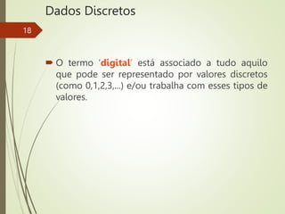 Dados Discretos
 O termo ‘digital’ está associado a tudo aquilo
que pode ser representado por valores discretos
(como 0,1,2,3,...) e/ou trabalha com esses tipos de
valores.
18
 