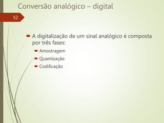 Conversão analógico – digital
52
 A digitalização de um sinal analógico é composta
por três fases:
 Amostragem
 Quantização
 Codificação
 