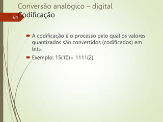 Conversão analógico – digital
Codificação
64
 A codificação é o processo pelo qual os valores
quantizados são convertidos (codificados) em
bits.
 Exemplo: 15(10)= 1111(2)
 