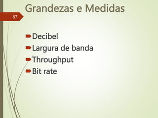 Grandezas e Medidas
Decibel
Largura de banda
Throughput
Bit rate
67
 