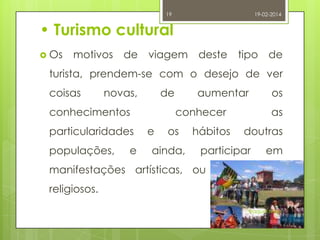 19

19-02-2014

• Turismo cultural
 Os

motivos de viagem deste tipo de

turista, prendem-se com o desejo de ver

coisas

novas,

de

conhecimentos
particularidades

populações,

e

aumentar

os

conhecer
e

os

ainda,

hábitos

as
doutras

participar

em

manifestações artísticas, ou por motivos
religiosos.
Raquel Melo

 