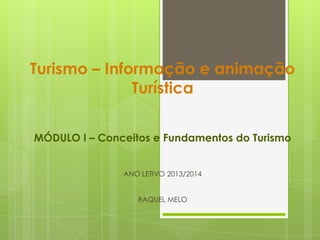 Turismo – Informação e animação
Turística
MÓDULO I – Conceitos e Fundamentos do Turismo
ANO LETIVO 2013/2014
RAQUEL MELO

 