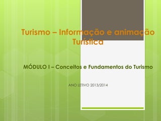 Turismo – Informação e animação
Turística
MÓDULO I – Conceitos e Fundamentos do Turismo
ANO LETIVO 2013/2014

 