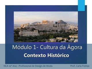 Módulo 1- Cultura da Ágora
Contexto Histórico
HCA 10º Ano - Profissional de Design de Moda Prof. Carla Freitas
 