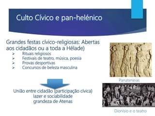 Grandes festas cívico-religiosas: Abertas
aos cidadãos ou a toda a Hélade)
 Rituais religiosos
 Festivais de teatro, música, poesia
 Provas desportivas
 Concursos de beleza masculina
União entre cidadão (participação cívica)
lazer e sociabilidade
grandeza de Atenas
Panateneias
Dionísio e o teatro
 