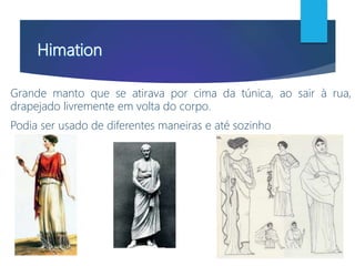 Grande manto que se atirava por cima da túnica, ao sair à rua,
drapejado livremente em volta do corpo.
Podia ser usado de diferentes maneiras e até sozinho
 