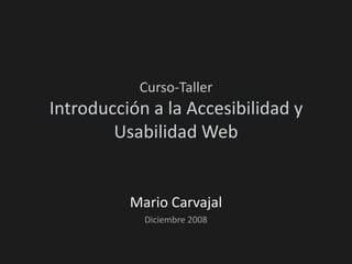 Curso-Taller
Introducción a la Accesibilidad y
        Usabilidad Web


          Mario Carvajal
            Diciembre 2008
 