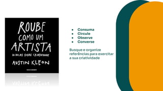 ● Consuma
● Circule
● Observe
● Converse
Busque e organize
referências para exercitar
a sua criatividade
 