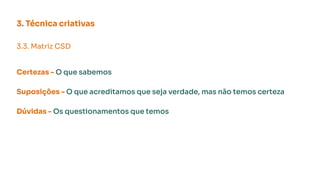 3. Técnica criativas
3.3. Matriz CSD
Certezas - O que sabemos
Suposições - O que acreditamos que seja verdade, mas não temos certeza
Dúvidas - Os questionamentos que temos
 
