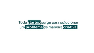 Toda startup surge para solucionar
um problema de maneira criativa.
 