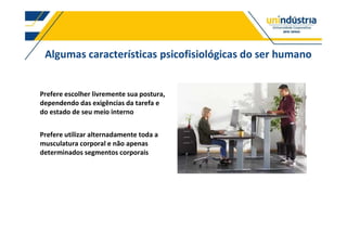 Algumas características psicofisiológicas do ser humano
Prefere escolher livremente sua postura,
dependendo das exigências da tarefa e
do estado de seu meio interno
Prefere utilizar alternadamente toda a
musculatura corporal e não apenas
determinados segmentos corporais
 