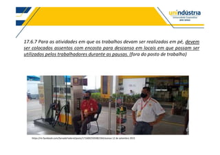 17.6.7 Para as atividades em que os trabalhos devam ser realizados em pé, devem
ser colocados assentos com encosto para descanso em locais em que possam ser
utilizados pelos trabalhadores durante as pausas. (fora do posto de trabalho)
https://m.facebook.com/SenadoFederal/posts/1716002505082264/acesso 12 de setembro 2022
 