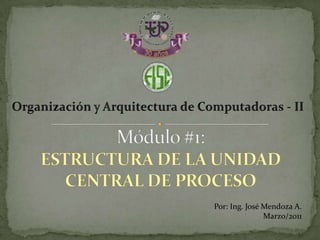 Organización y Arquitectura de Computadoras - II Módulo #1:ESTRUCTURA DE LA UNIDAD CENTRAL DE PROCESO Por: Ing. José Mendoza A. Marzo/2011 
