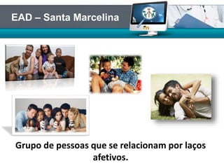 Grupo de pessoas que se relacionam por laços
afetivos.
EAD – Santa Marcelina
 