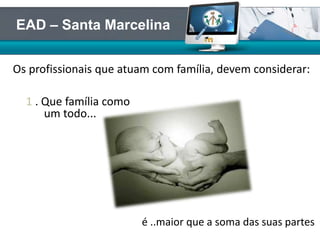 1 . Que família como
um todo...
é ..maior que a soma das suas partes;
EAD – Santa Marcelina
Os profissionais que atuam com família, devem considerar:
 