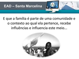 E que a família é parte de uma comunidade e
o contexto ao qual ela pertence, recebe
influências e influencia este meio...
EAD – Santa Marcelina
 