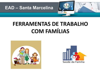 FERRAMENTAS DE TRABALHO
COM FAMÍLIAS
EAD – Santa Marcelina
 
