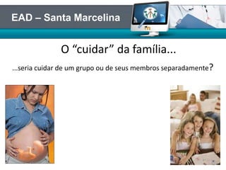 ...seria cuidar de um grupo ou de seus membros separadamente?
O “cuidar” da família...
EAD – Santa Marcelina
 