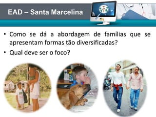 • Como se dá a abordagem de famílias que se
apresentam formas tão diversificadas?
• Qual deve ser o foco?
EAD – Santa Marcelina
 
