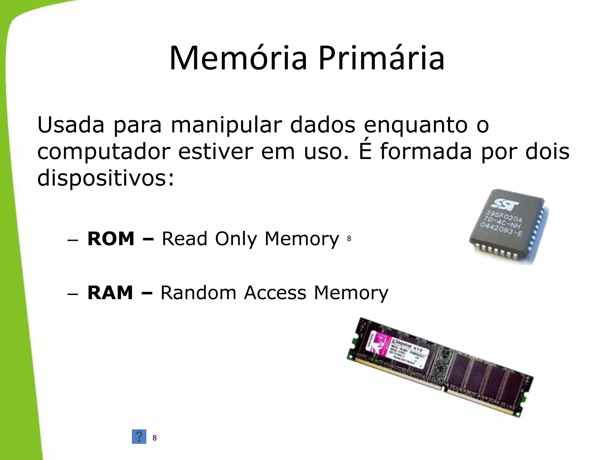 Memória Primária
Usada para manipular dados enquanto o
computador estiver em uso. É formada por dois
dispositivos:
– ROM – Read Only Memory
– RAM – Random Access Memory
8
8
 