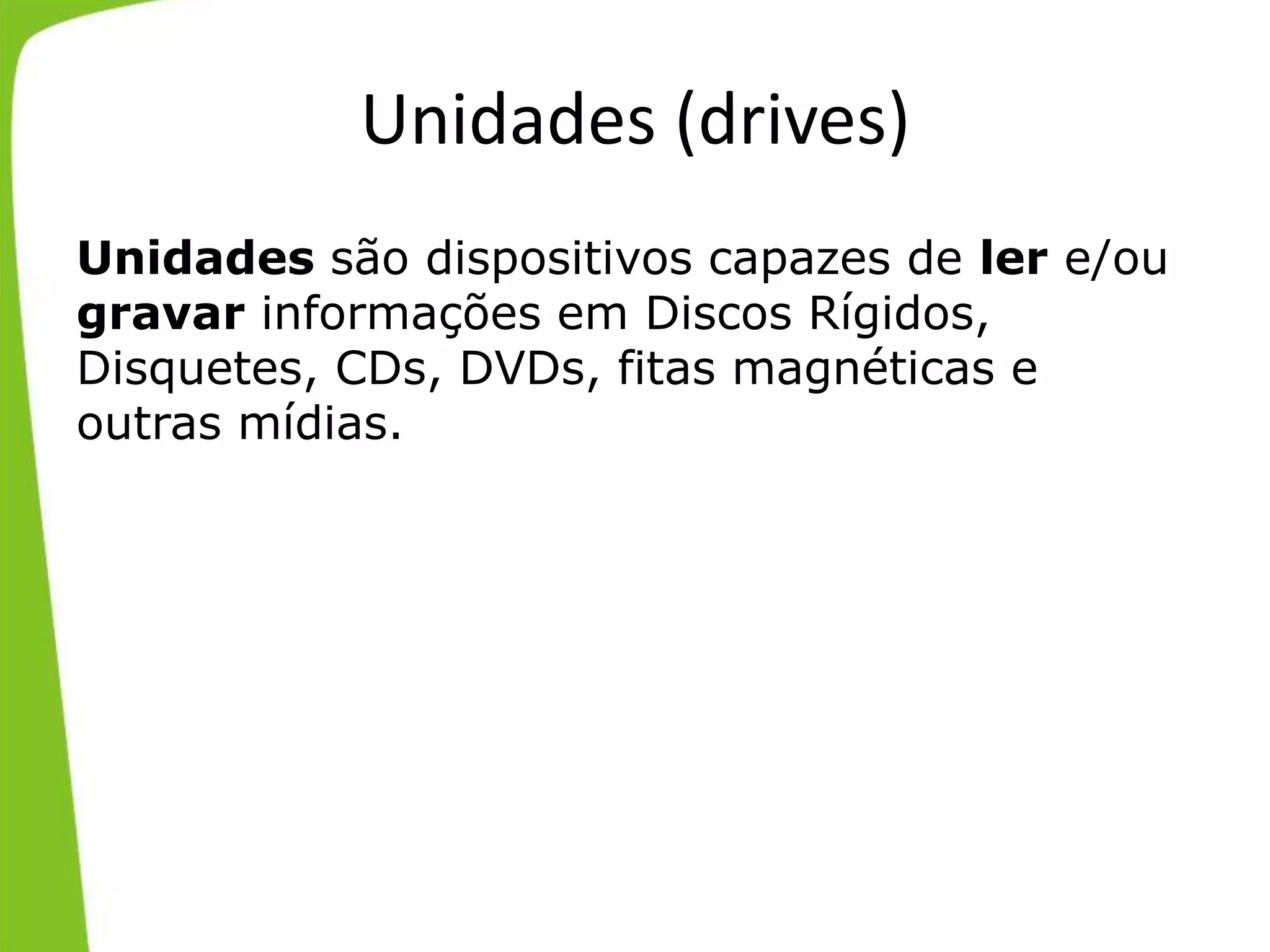 Unidades (drives)
Unidades são dispositivos capazes de ler e/ou
gravar informações em Discos Rígidos,
Disquetes, CDs, DVDs, fitas magnéticas e
outras mídias.
 
