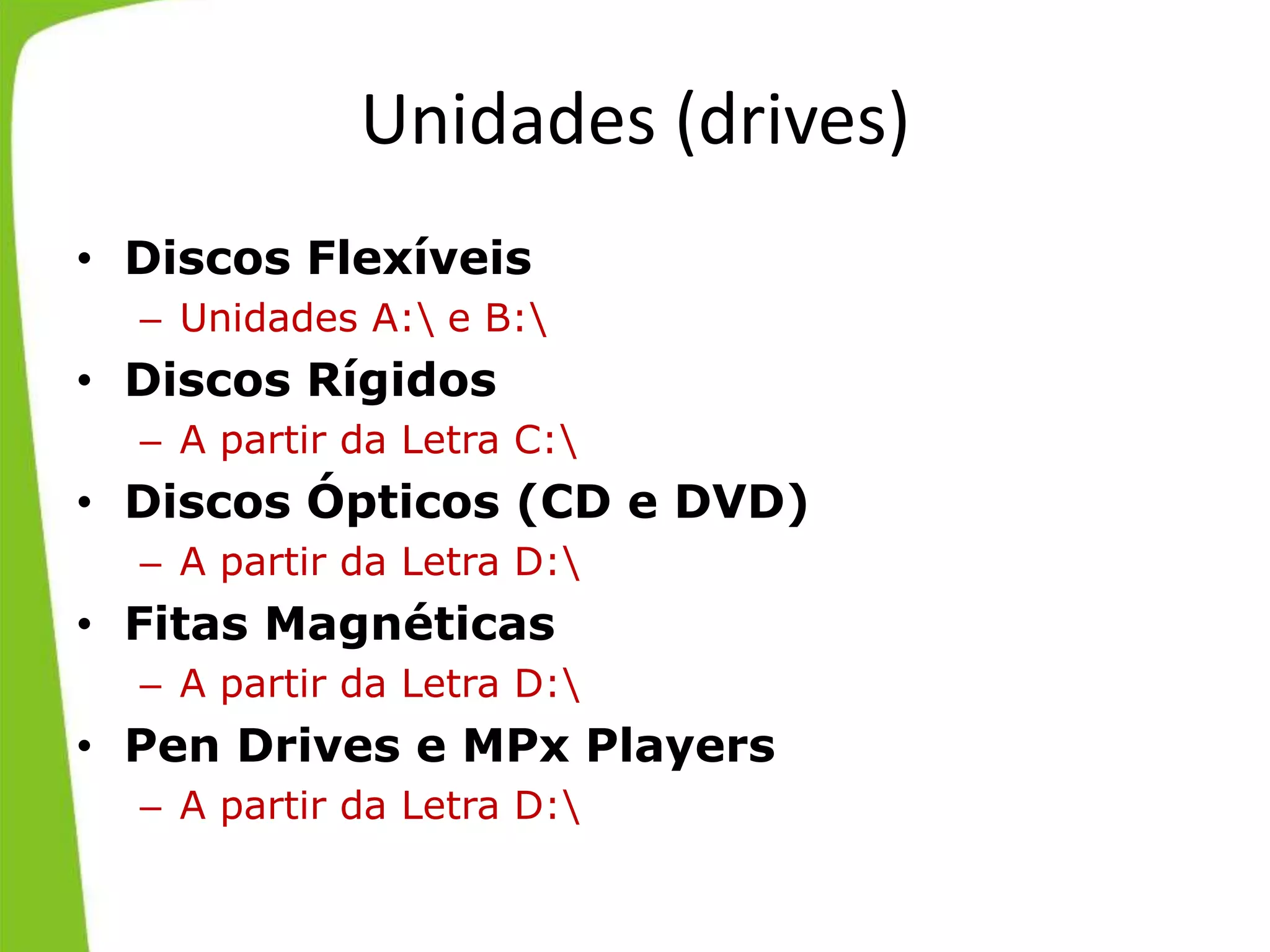 Unidades (drives)
• Discos Flexíveis
– Unidades A: e B:
• Discos Rígidos
– A partir da Letra C:
• Discos Ópticos (CD e DVD)
– A partir da Letra D:
• Fitas Magnéticas
– A partir da Letra D:
• Pen Drives e MPx Players
– A partir da Letra D:
 