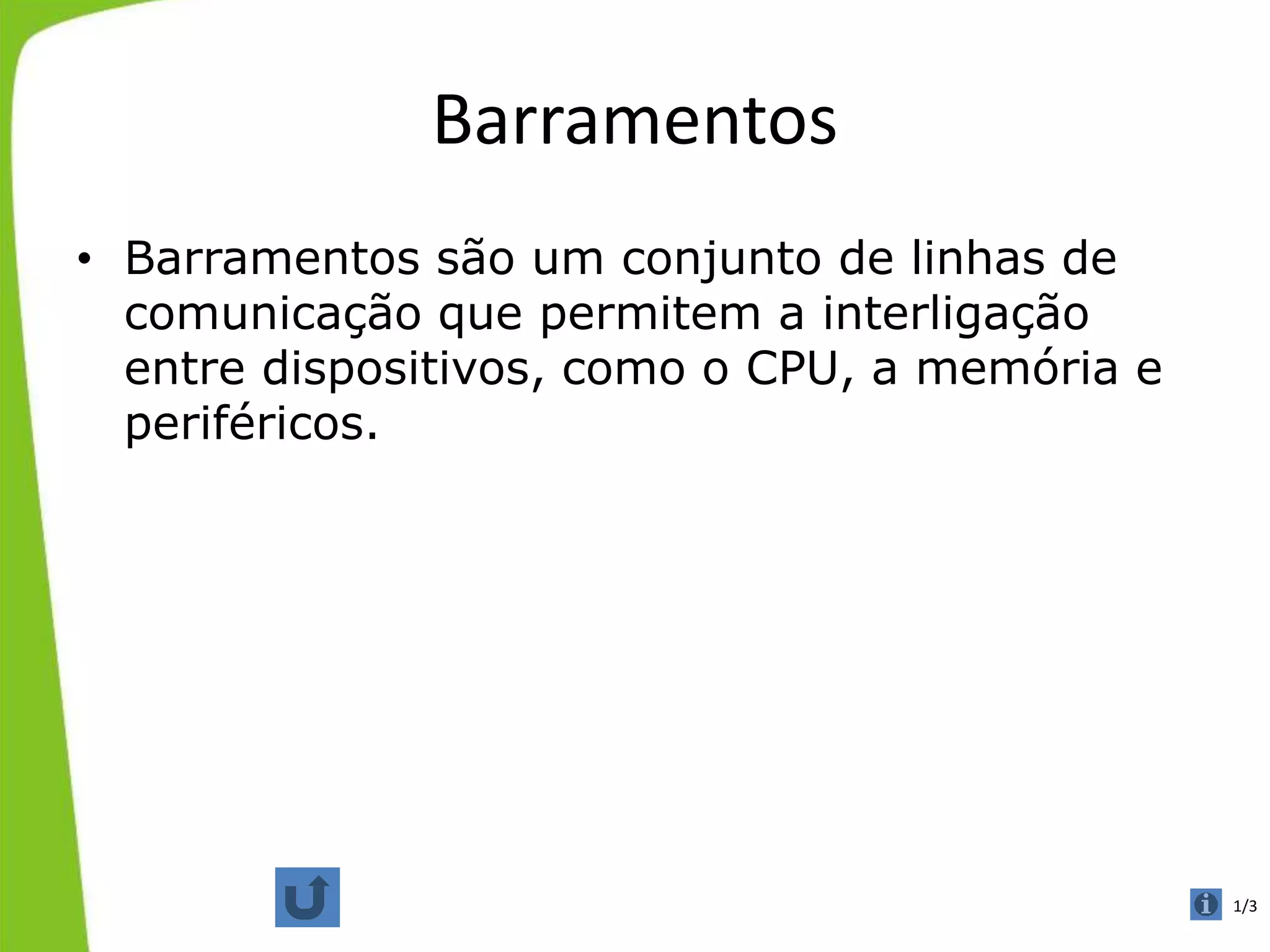 Barramentos
• Barramentos são um conjunto de linhas de
comunicação que permitem a interligação
entre dispositivos, como o CPU, a memória e
periféricos.
1/3 1/3
 