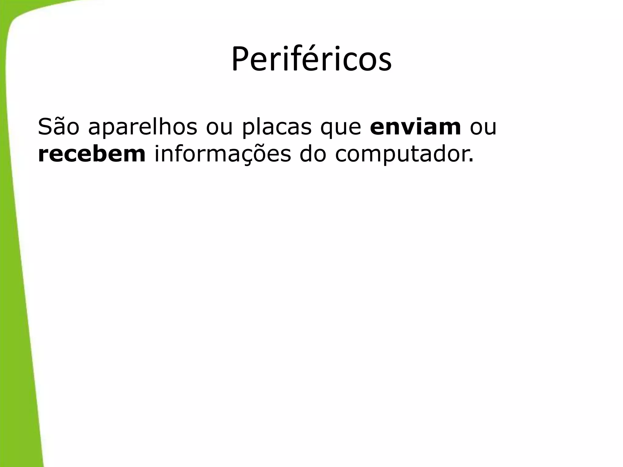 Periféricos
São aparelhos ou placas que enviam ou
recebem informações do computador.
 