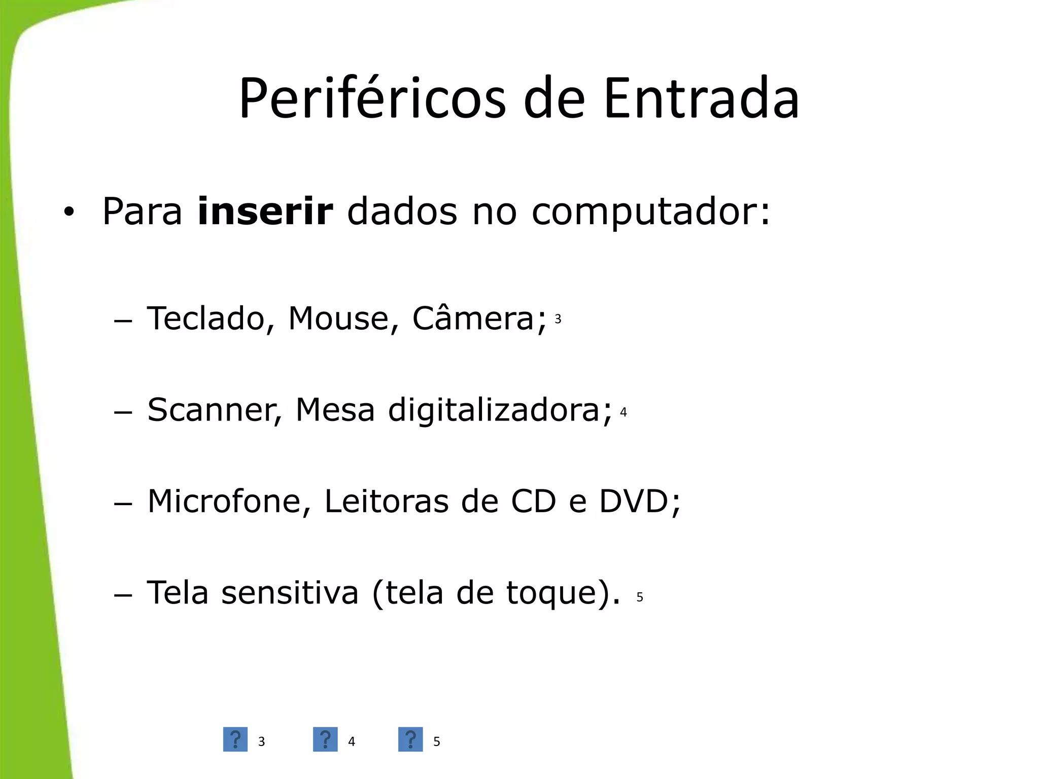 Periféricos de Entrada
• Para inserir dados no computador:
– Teclado, Mouse, Câmera;
– Scanner, Mesa digitalizadora;
– Microfone, Leitoras de CD e DVD;
– Tela sensitiva (tela de toque).
3
3 4
4
5
5
 