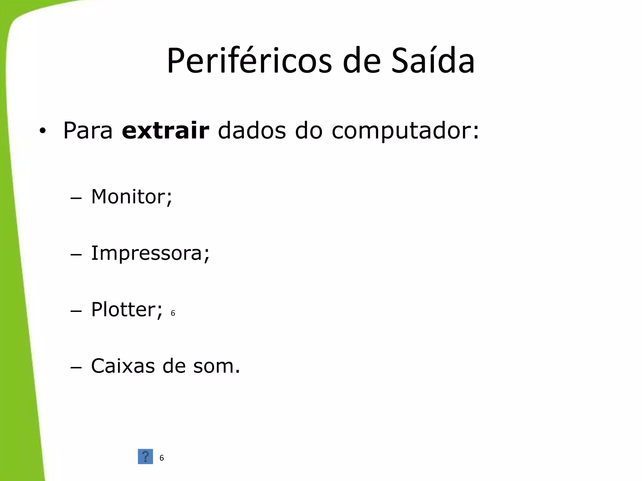 Periféricos de Saída
• Para extrair dados do computador:
– Monitor;
– Impressora;
– Plotter;
– Caixas de som.
6
6
 