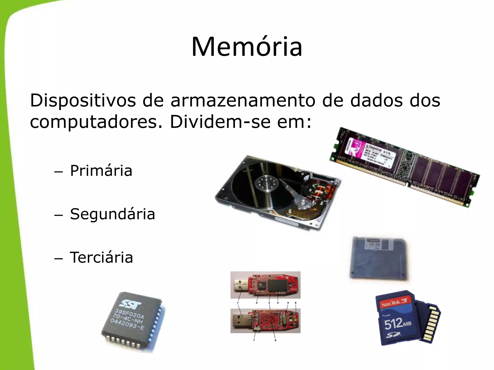 Memória
Dispositivos de armazenamento de dados dos
computadores. Dividem-se em:
– Primária
– Segundária
– Terciária
 