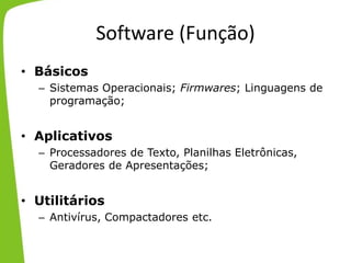 Software (Função)
• Básicos
– Sistemas Operacionais; Firmwares; Linguagens de
programação;
• Aplicativos
– Processadores de Texto, Planilhas Eletrônicas,
Geradores de Apresentações;
• Utilitários
– Antivírus, Compactadores etc.
 