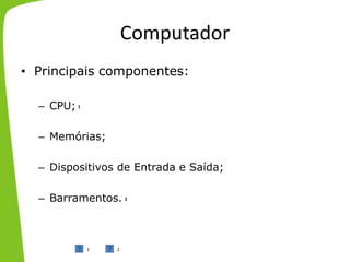 Computador
• Principais componentes:
– CPU;
– Memórias;
– Dispositivos de Entrada e Saída;
– Barramentos.
1
2
1 2
 