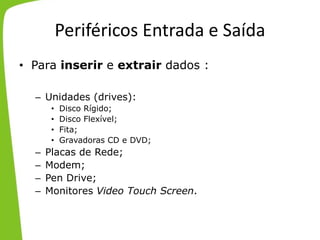 Periféricos Entrada e Saída
• Para inserir e extrair dados :
– Unidades (drives):
• Disco Rígido;
• Disco Flexível;
• Fita;
• Gravadoras CD e DVD;
– Placas de Rede;
– Modem;
– Pen Drive;
– Monitores Video Touch Screen.
 