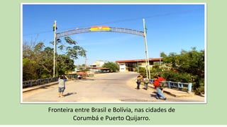 Fronteira entre Brasil e Bolívia, nas cidades de
Corumbá e Puerto Quijarro.
 