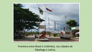 Fronteira entre Brasil e Colômbia, nas cidades de
Tabatinga e Letícia.
 