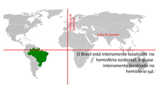 Linha do Equador
Meridiano
de
Greenwich
O Brasil está inteiramente localizado no
hemisfério ocidental, e quase
inteiramente localizado no
hemisfério sul.
 