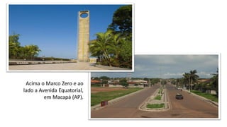 Acima o Marco Zero e ao
lado a Avenida Equatorial,
em Macapá (AP).
 