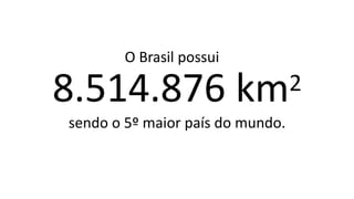 O Brasil possui
8.514.876 km2
sendo o 5º maior país do mundo.
 