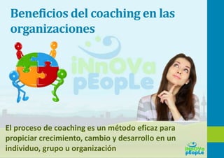 Beneficios del coaching en las
organizaciones
El proceso de coaching es un método eficaz para
propiciar crecimiento, cambio y desarrollo en un
individuo, grupo u organización
 