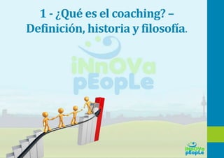 1 - ¿Qué es el coaching? –
Definición, historia y filosofía.
 