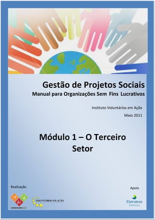 Gestão de Projetos Sociais
             Manual para Organizações Sem Fins Lucrativos

                                    Instituto Voluntários em Ação
                                                      Maio 2011




               Módulo 1 – O Terceiro
                      Setor


Realização                                                  Apoio




                                                        3
 