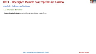 OTET – Operações Técnicas nas Empresas de Turismo
Módulo 1 – As Empresas Turísticas
1. As Empresas Turísticas
Os serviços turísticos também têm características específicas:
OTET – Operações Técnicas nas Empresas de Turismo Prof.ª Ema Carvalho
 