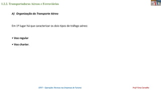 1.2.2. Transportadoras Aéreas e Ferroviárias
OTET – Operações Técnicas nas Empresas de Turismo Prof.ª Ema Carvalho
A) Organização do Transporte Aéreo
Em 1º lugar há que caracterizar os dois tipos de tráfego aéreo:
• Voo regular
• Voo charter.
 
