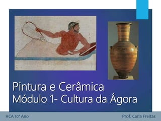 HCA 10º Ano Prof. Carla Freitas
Pintura e Cerâmica
Módulo 1- Cultura da Ágora
 