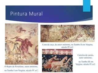 Cena de caça, de autor anónimo, na Tumba II em Vergina,
século IV a.C.
O Rapto de Perséfone, autor anónimo,
na Tumba I em Vergina, século IV a.C.
Carreira de carros,
autor anónimo,
na Tumba III em
Vergina, século IV a.C.
 