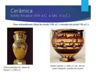 Ânfora funerária do “pintor de
Nessos”; c. 620 a .C
Krater coríntia ; c. 600 a .C; alt.: 46 cm;
cenas: banquete, corridas de cavalos
Fase orientalizante (final do século VIII a.C. a meados do século VII a.C.)
 