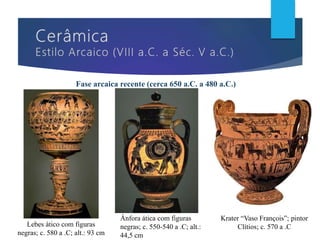 Fase arcaica recente (cerca 650 a.C. a 480 a.C.)
Lebes ático com figuras
negras; c. 580 a .C; alt.: 93 cm
Krater “Vaso François”; pintor
Clítios; c. 570 a .C
Ânfora ática com figuras
negras; c. 550-540 a .C; alt.:
44,5 cm
 