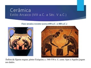 Fase arcaica recente (cerca 650 a.C. a 480 a.C.)
Ânfora de figuras negras; pintor Exéquias; c. 540-530 a .C; cena: Ajax e Aquiles jogam
aos dados.
 