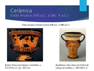 Fase arcaica recente (cerca 650 a.C. a 480 a.C.)
Krater Ática com figuras vermelhas; c.
515-510 a .C; alt.: 44,8 cm
Kantharos, Vaso ático em forma de
cabeça de mulher; c. 490-480 a .C
 
